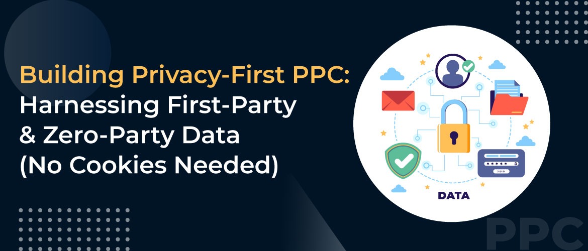 Building Privacy-First PPC: Harnessing First-Party & Zero-Party Data (No Cookies Needed)
