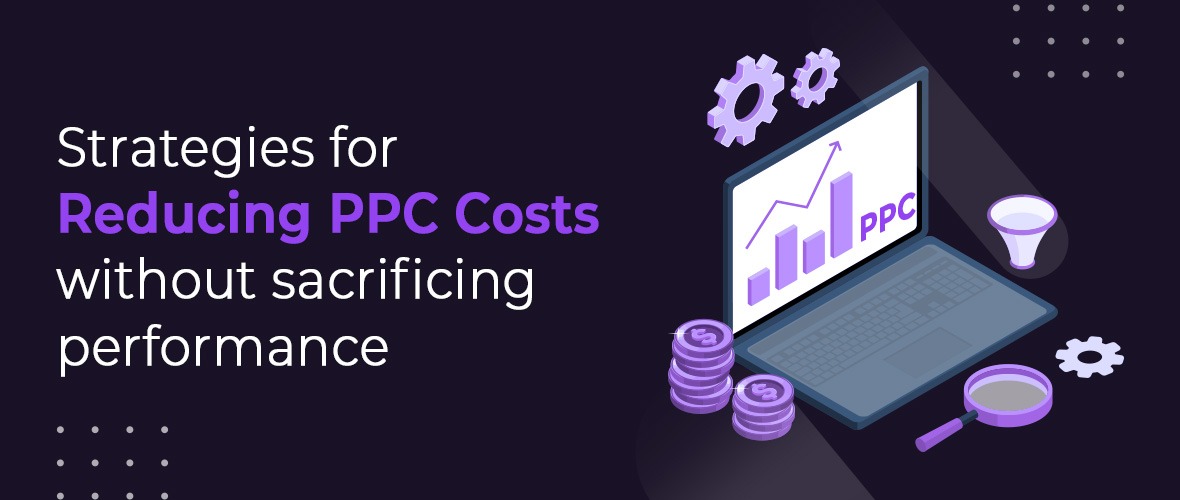 Strategies for Reducing PPC Costs Without Sacrificing Performance