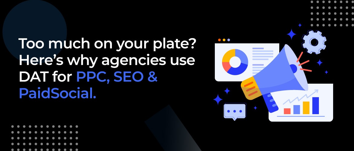 Too Much on Your Plate? Here's Why Agencies Use DAT for PPC, SEO & Paid Social